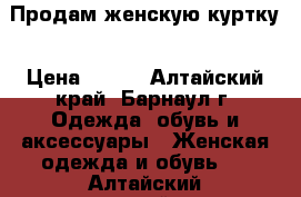 Продам женскую куртку › Цена ­ 150 - Алтайский край, Барнаул г. Одежда, обувь и аксессуары » Женская одежда и обувь   . Алтайский край